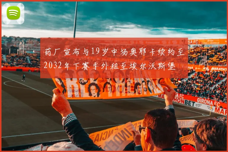 药厂宣布与19岁中场奥耶卡续约至2032年下赛季外租至埃尔沃斯堡