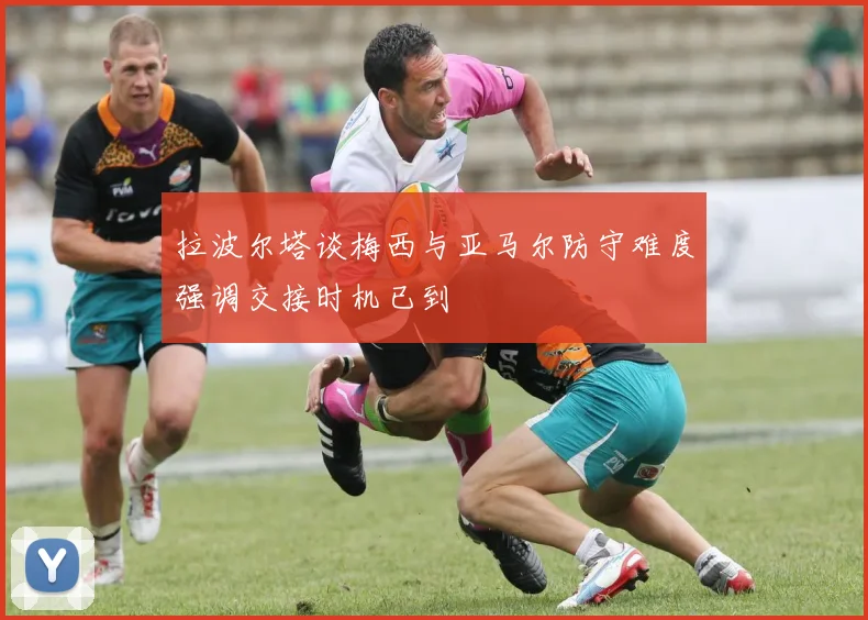 拉波尔塔谈梅西与亚马尔防守难度强调交接时机已到