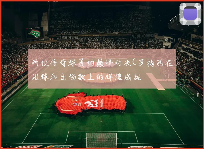 两位传奇球员的巅峰对决C罗梅西在进球和出场数上的辉煌成就