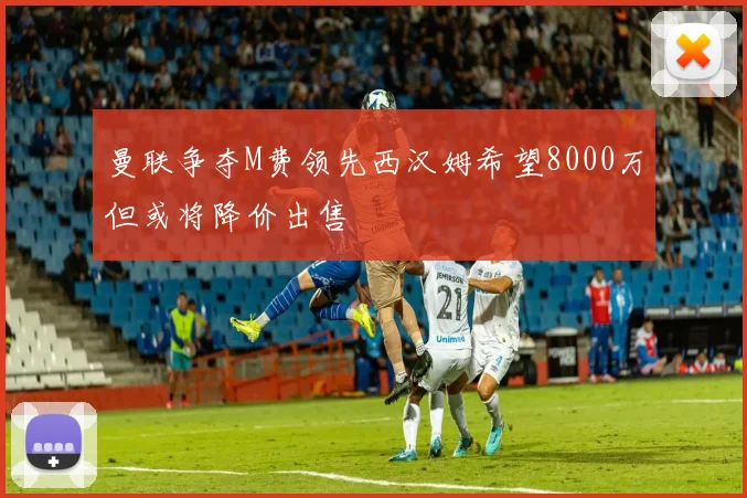 曼联争夺M费领先西汉姆希望8000万但或将降价出售