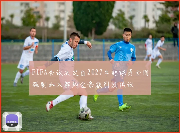 FIFA会议决定自2027年起球员合同强制加入解约金条款引发热议