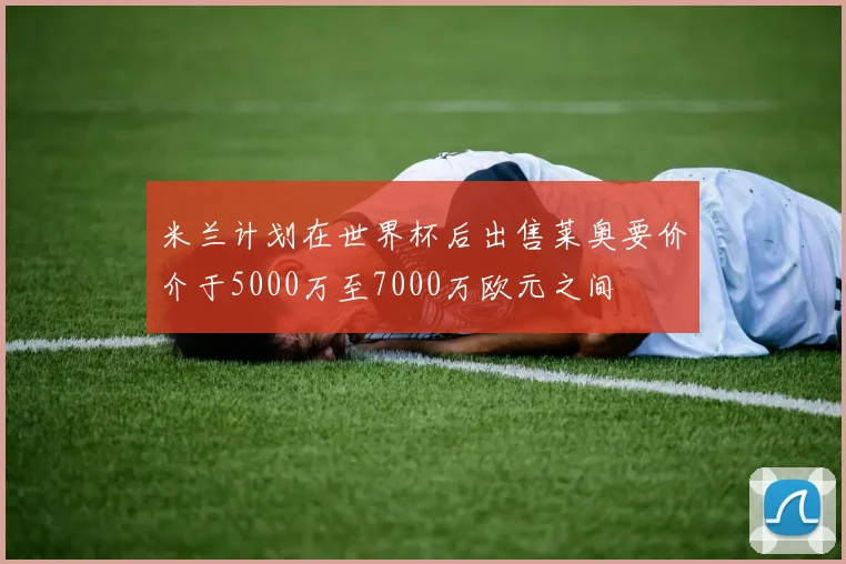 米兰计划在世界杯后出售莱奥要价介于5000万至7000万欧元之间