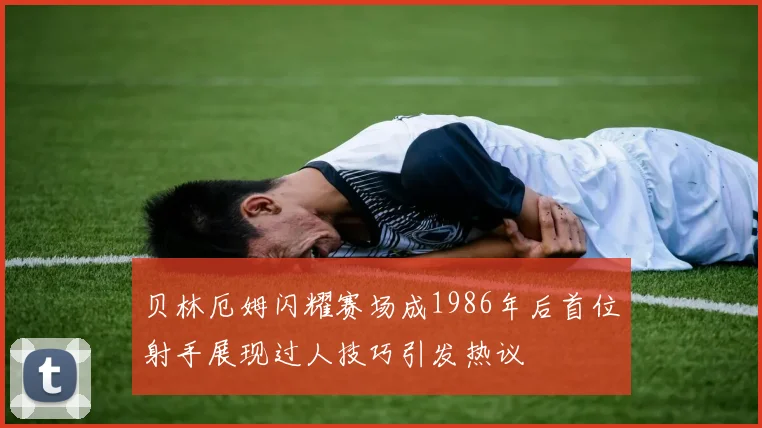 贝林厄姆闪耀赛场成1986年后首位射手展现过人技巧引发热议