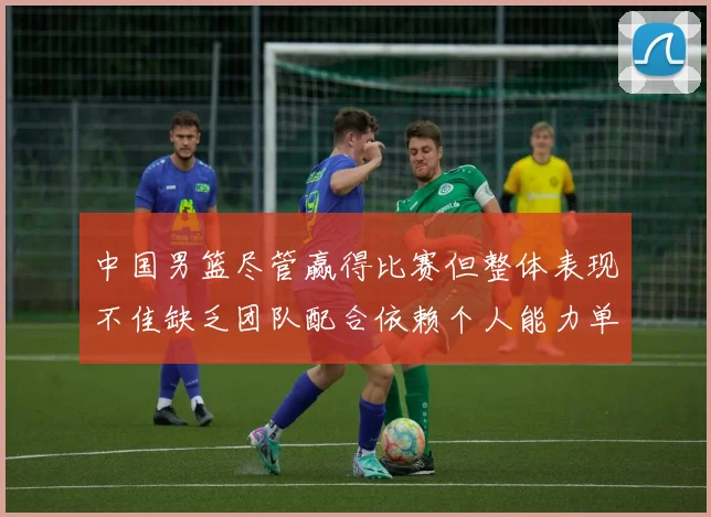 中国男篮尽管赢得比赛但整体表现不佳缺乏团队配合依赖个人能力单打成效有限