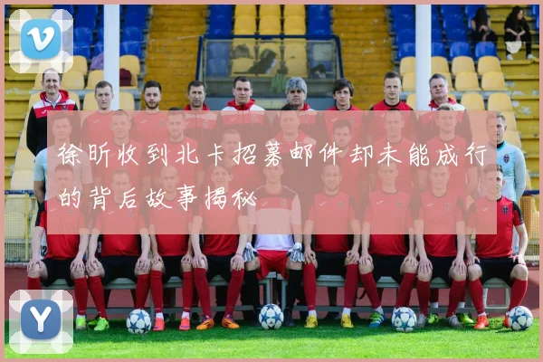 徐昕收到北卡招募邮件却未能成行的背后故事揭秘