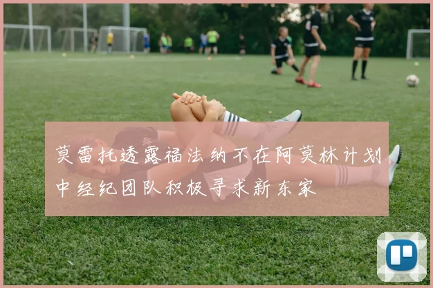 莫雷托透露福法纳不在阿莫林计划中经纪团队积极寻求新东家