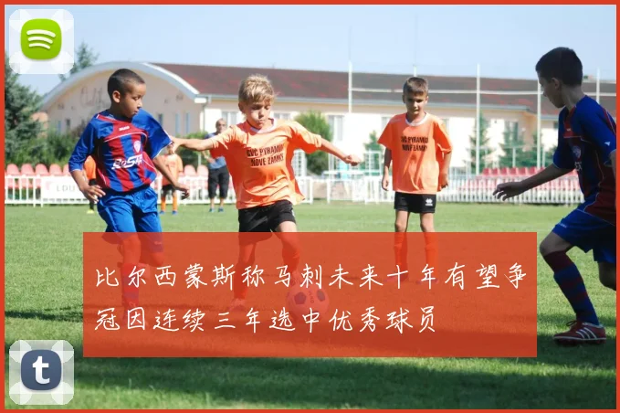 比尔西蒙斯称马刺未来十年有望争冠因连续三年选中优秀球员