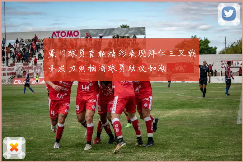 豪门球员首轮精彩表现拜仁三叉戟齐发力利物浦球员助攻如潮