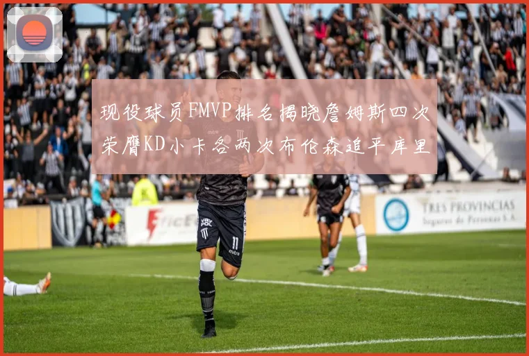 现役球员FMVP排名揭晓詹姆斯四次荣膺KD小卡各两次布伦森追平库里约基奇等人