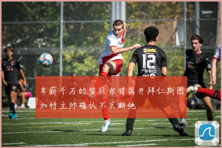 年薪千万的努贝尔将离开拜仁斯图加特主帅确认不买断他