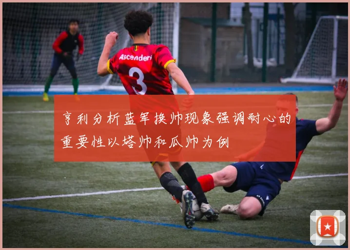 亨利分析蓝军换帅现象强调耐心的重要性以塔帅和瓜帅为例