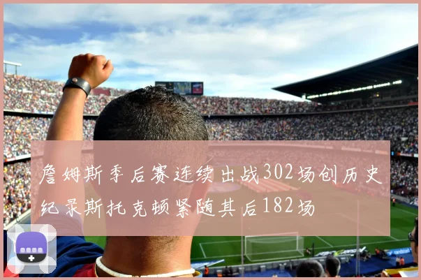 詹姆斯季后赛连续出战302场创历史纪录斯托克顿紧随其后182场