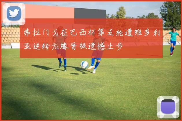弗拉门戈在巴西杯第五轮遭维多利亚逆转无缘晋级遗憾止步