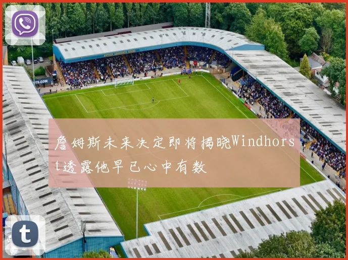 詹姆斯未来决定即将揭晓Windhorst透露他早已心中有数