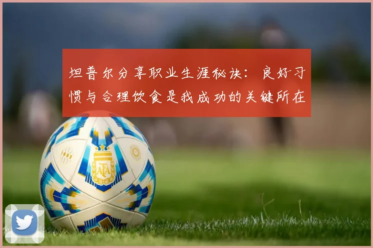 坦普尔分享职业生涯秘诀：良好习惯与合理饮食是我成功的关键所在