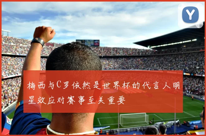 梅西与C罗依然是世界杯的代言人明星效应对赛事至关重要