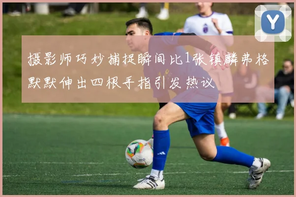 摄影师巧妙捕捉瞬间比1张镇麟弗格默默伸出四根手指引发热议