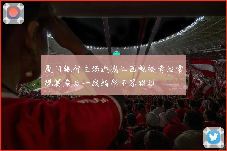厦门银行主场迎战江西鲸裕清酒常规赛最后一战精彩不容错过