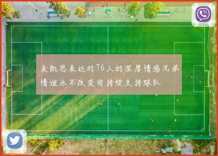 麦凯恩表达对76人的深厚情感兄弟情谊永不改变将持续支持球队