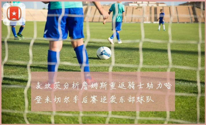麦坎茨分析詹姆斯重返骑士助力哈登米切尔季后赛逆袭东部球队