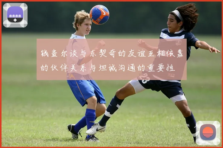 钱查尔谈与东契奇的友谊互相依靠的伙伴关系与坦诚沟通的重要性