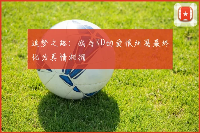 追梦之路：我与KD的爱恨纠葛最终化为真情相拥