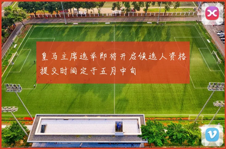 皇马主席选举即将开启候选人资格提交时间定于五月中旬