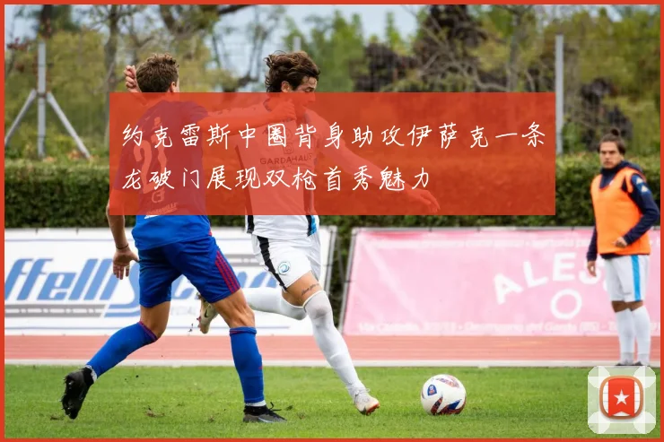 约克雷斯中圈背身助攻伊萨克一条龙破门展现双枪首秀魅力