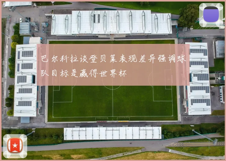 巴尔科拉谈登贝莱表现差异强调球队目标是赢得世界杯