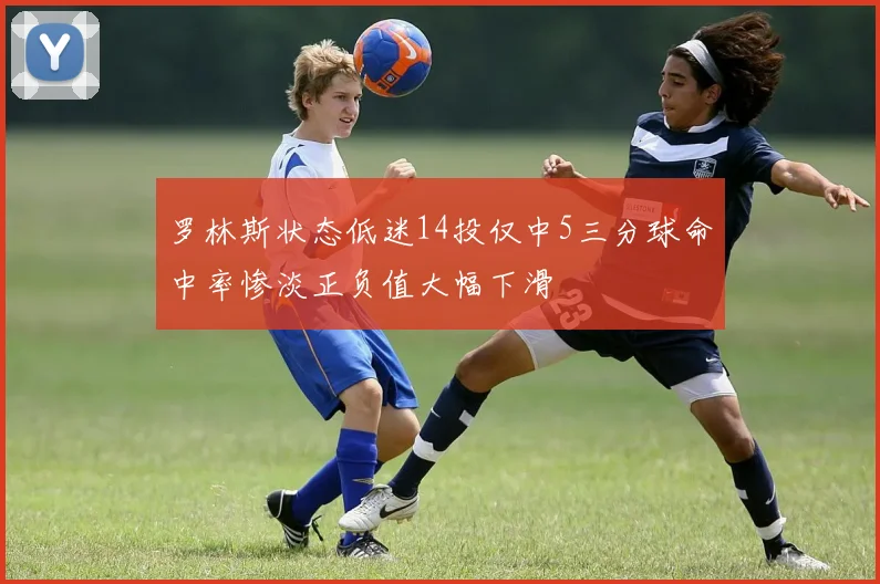罗林斯状态低迷14投仅中5三分球命中率惨淡正负值大幅下滑