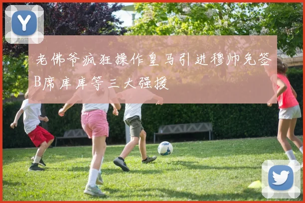 老佛爷疯狂操作皇马引进穆帅免签B席库库等三大强援