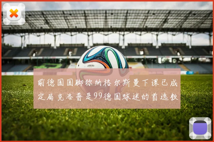 前德国国脚称纳格尔斯曼下课已成定局克洛普是99德国球迷的首选教练
