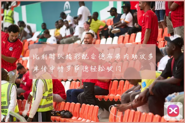 比利时队精彩配合德布劳内助攻多库传中特罗萨德轻松破门