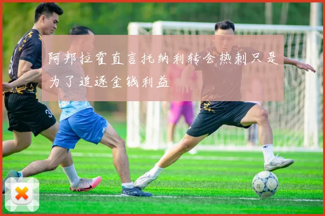 阿邦拉霍直言托纳利转会热刺只是为了追逐金钱利益