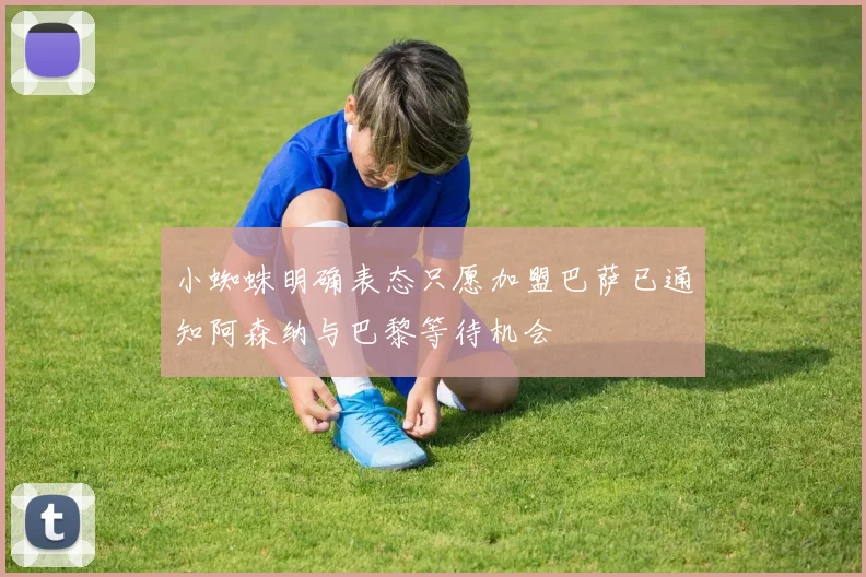 小蜘蛛明确表态只愿加盟巴萨已通知阿森纳与巴黎等待机会