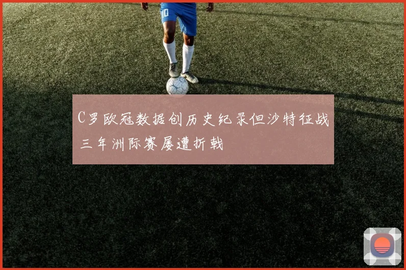 C罗欧冠数据创历史纪录但沙特征战三年洲际赛屡遭折戟