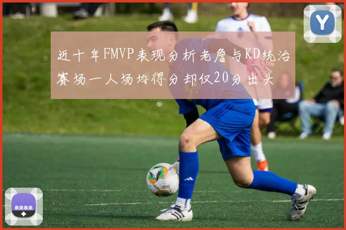 近十年FMVP表现分析老詹与KD统治赛场一人场均得分却仅20分出头