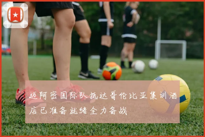 迈阿密国际队抵达哥伦比亚集训酒店已准备就绪全力备战