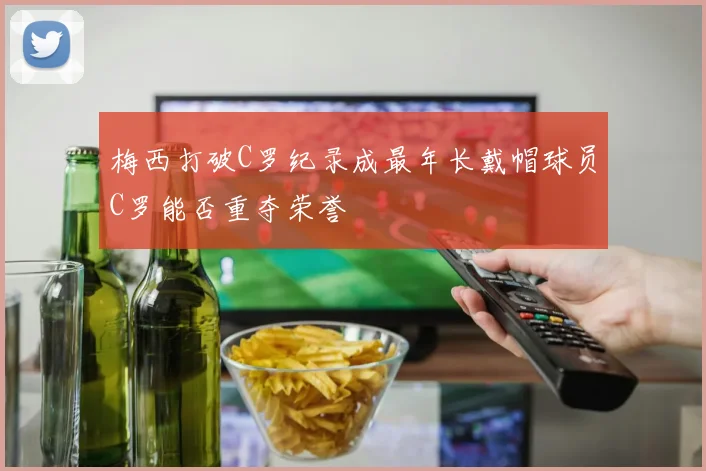 梅西打破C罗纪录成最年长戴帽球员C罗能否重夺荣誉