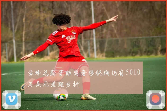 黄蜂总薪资距离奢侈税线仍有5010万美元差距分析