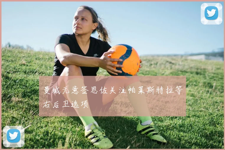 曼城无意签恩佐关注帕莱斯特拉等右后卫选项