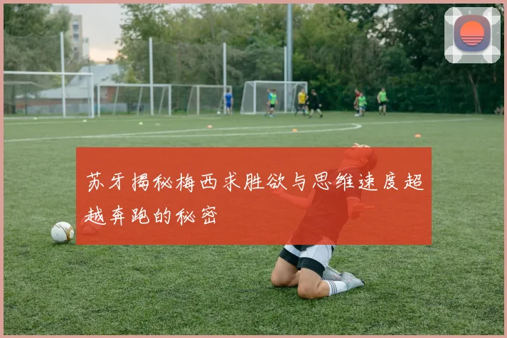 苏牙揭秘梅西求胜欲与思维速度超越奔跑的秘密