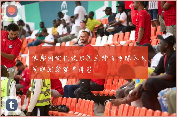 法廖利续任波尔图主帅将与球队共同规划新赛季阵容