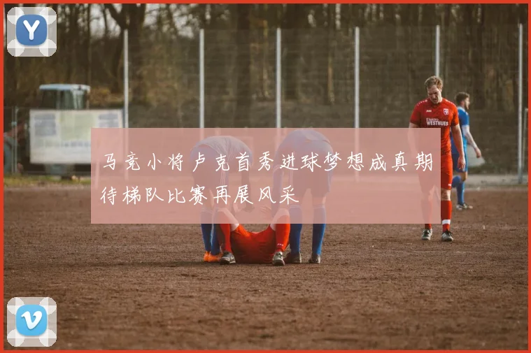 马竞小将卢克首秀进球梦想成真期待梯队比赛再展风采