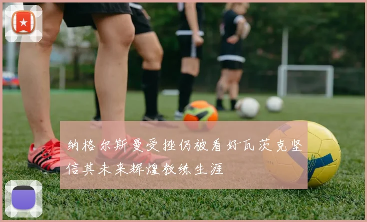 纳格尔斯曼受挫仍被看好瓦茨克坚信其未来辉煌教练生涯