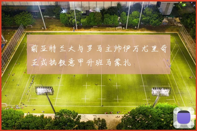 前亚特兰大与罗马主帅伊万尤里奇正式执教意甲升班马蒙扎