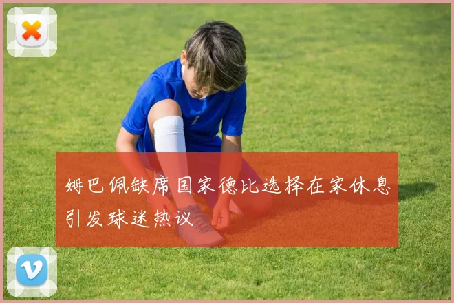 姆巴佩缺席国家德比选择在家休息引发球迷热议