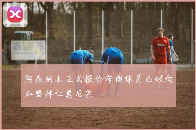 阿森纳未正式报价布朗球员已倾向加盟拜仁慕尼黑