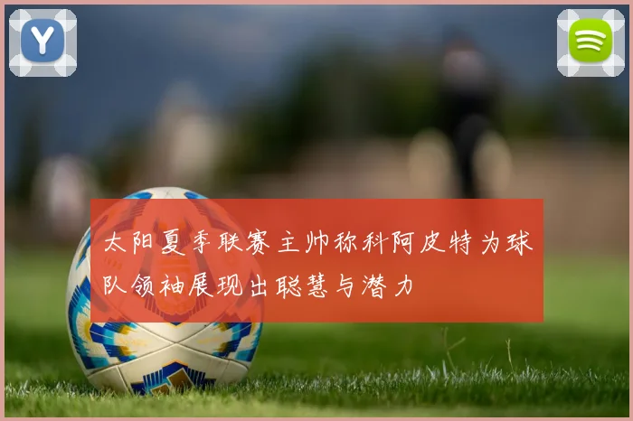 太阳夏季联赛主帅称科阿皮特为球队领袖展现出聪慧与潜力