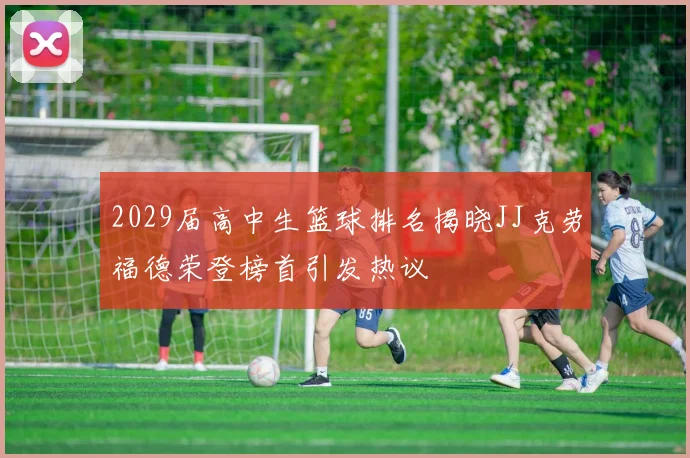 2029届高中生篮球排名揭晓JJ克劳福德荣登榜首引发热议